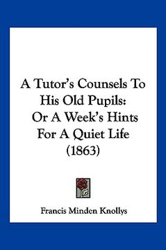 portada a tutor's counsels to his old pupils: or a week's hints for a quiet life (1863) (en Inglés)