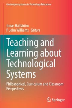 portada Teaching and Learning about Technological Systems: Philosophical, Curriculum and Classroom Perspectives (en Inglés)