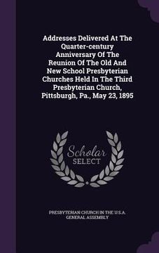 portada Addresses Delivered At The Quarter-century Anniversary Of The Reunion Of The Old And New School Presbyterian Churches Held In The Third Presbyterian C