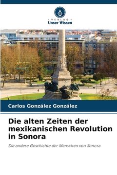 portada Die alten Zeiten der mexikanischen Revolution in Sonora (en Alemán)