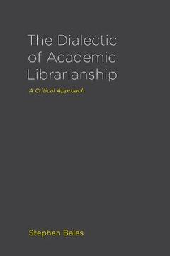 portada The Dialectic of Academic Librarianship: A Critical Approach (in English)