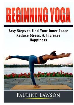 portada Beginning Yoga: Easy Steps to Find Your Inner Peace, Reduce Stress, & Increase Happiness (en Inglés)