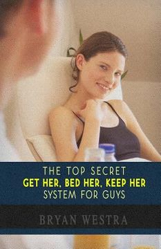 portada The Top Secret Get Her, Bed Her, Keep Her System For Guys: Find Out How To Get A Girlfriend, How To Keep A Girlfriend, and How To Bed Any Girl You Wan (in English)