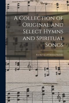 portada A Collection of Original and Select Hymns and Spiritual Songs: for the Use of Christian Societies
