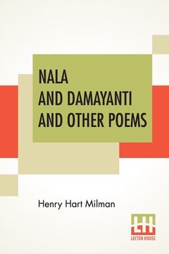 portada Nala And Damayanti And Other Poems: Translated From The Sanscrit Into English Verse, With Mythological And Critical Notes By The Rev. Henry Hart Milma (en Inglés)