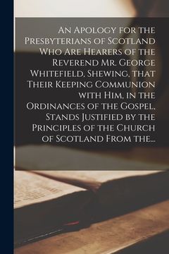 portada An Apology for the Presbyterians of Scotland Who Are Hearers of the Reverend Mr. George Whitefield, Shewing, That Their Keeping Communion With Him, in