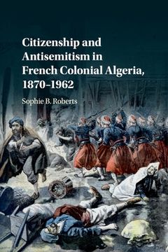 portada Citizenship and Antisemitism in French Colonial Algeria, 1870-1962 