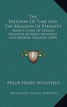 portada the religion of time and the religion of eternity: being a study of certain relations between mediaeval and modern thought (1899)