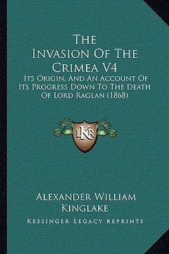 portada the invasion of the crimea v4: its origin, and an account of its progress down to the death of lord raglan (1868) (en Inglés)