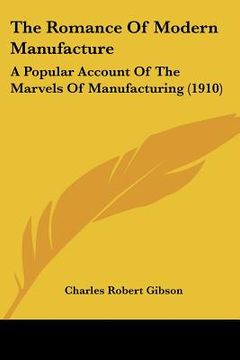 portada the romance of modern manufacture: a popular account of the marvels of manufacturing (1910) (en Inglés)
