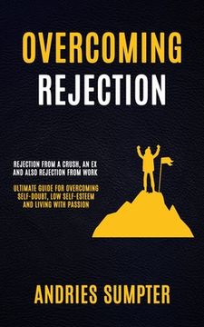 portada Overcoming Rejection: Rejection From A Crush, An Ex And Also Rejection From Work (Ultimate Guide For Overcoming Self-doubt, Low Self-esteem (in English)
