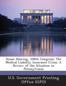 portada House Hearing, 108th Congress: The Medical Liability Insurance Crisis: A Review of the Situation in Pennsylvania (en Inglés)