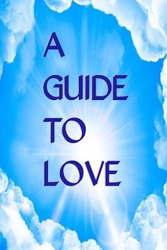 portada A Guide to Love: Spiritual Communications For Those Who Desire To Grow Closer To God (en Inglés)