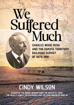 portada We Suffered Much: Charles Wood Irish and the Dakota Territory Railroad Survey of 1879-1881 (in English)