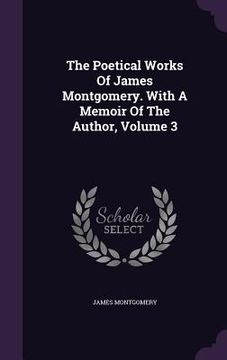 portada The Poetical Works Of James Montgomery. With A Memoir Of The Author, Volume 3 (en Inglés)
