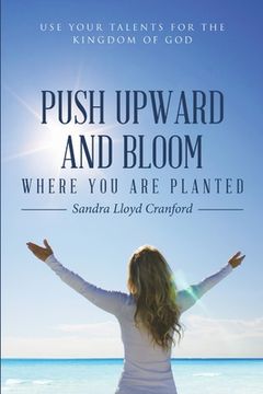 portada Push Upward and Bloom Where you are Planted: Use Your Talents for the Kingdom of god