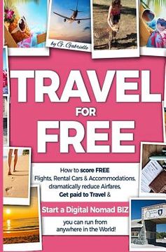 portada TRAVEL for FREE: How to score FREE Flights, Rental Cars & Accommodations, Dramatically reduce Airfares, Get paid to Travel & Start a Di (en Inglés)