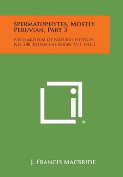 portada Spermatophytes, Mostly Peruvian, Part 3: Field Museum of Natural History, No. 288, Botanical Series, V11, No. 1 (en Inglés)