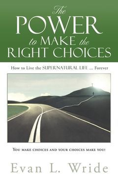 portada The Power to Make the Right Choices: How to Live the Supernatural Life ... Forever (en Inglés)