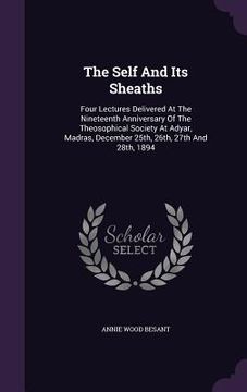 portada The Self And Its Sheaths: Four Lectures Delivered At The Nineteenth Anniversary Of The Theosophical Society At Adyar, Madras, December 25th, 26t