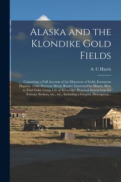 portada Alaska and the Klondike Gold Fields [microform]: Containing a Full Account of the Discovery of Gold, Enormous Deposits of the Precious Metal, Routes T (en Inglés)