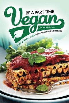 portada Be a Part Time Vegan - Making Vegan Lasagna and Vegan Inspired Recipes: Vegan Restaurant Quality Recipes You Are Going to Drool Over