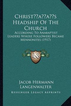 portada christacentsa -a centss headship of the church: according to anabaptist leaders whose followers became mennonites (1917) (en Inglés)