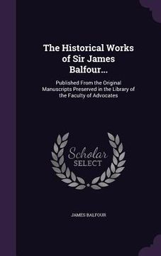 portada The Historical Works of Sir James Balfour...: Published From the Original Manuscripts Preserved in the Library of the Faculty of Advocates (in English)