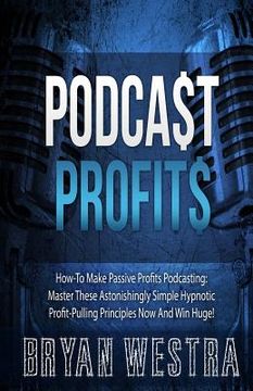 portada Podcast Profits: How-To Make Passive Profits Podcasting: Master These Astonishingly Simple Hypnotic Profit-Pulling Principles Now And W (en Inglés)