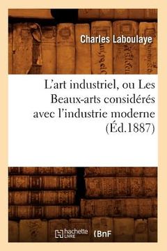 portada L'Art Industriel, Ou Les Beaux-Arts Considérés Avec l'Industrie Moderne (Éd.1887) (en Francés)