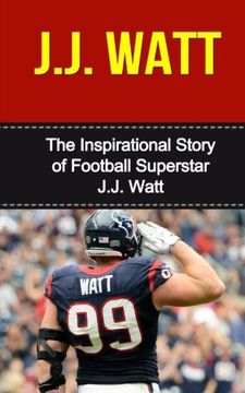 portada J.J. Watt: The Inspirational Story of Football Superstar J.J. Watt (J.J. Watt Unauthorized Biography, Houston Texans, University of Wisconsin, NFL Books)