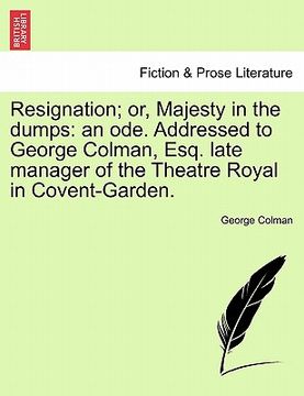 portada resignation; or, majesty in the dumps: an ode. addressed to george colman, esq. late manager of the theatre royal in covent-garden.