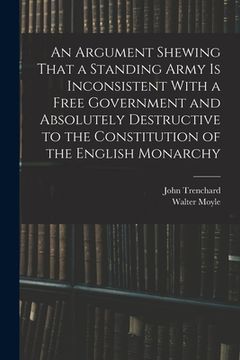 portada An Argument Shewing That a Standing Army is Inconsistent With a Free Government and Absolutely Destructive to the Constitution of the English Monarchy (in English)
