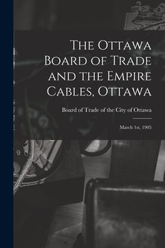 portada The Ottawa Board of Trade and the Empire Cables, Ottawa [microform]: March 1st, 1905 (en Inglés)