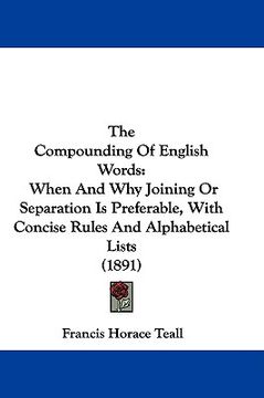 portada the compounding of english words: when and why joining or separation is preferable, with concise rules and alphabetical lists (1891) (in English)