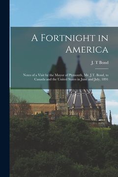 portada A Fortnight in America [microform]: Notes of a Visit by the Mayor of Plymouth, Mr. J.T. Bond, to Canada and the United States in June and July, 1891