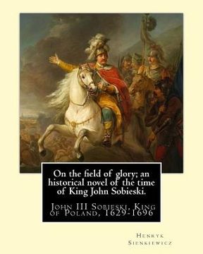 portada On the field of glory; an historical novel of the time of King John Sobieski.: By: Henryk Sienkiewicz. translated from the polish original By: Jeremia