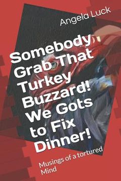 portada Somebody Grab That Turkey Buzzard! We Gots to Fix Dinner!: Musings of a tortured Mind (en Inglés)