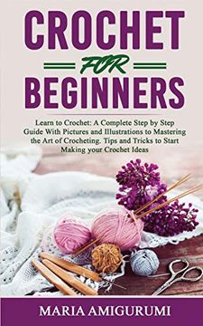 portada Crochet for Beginners: Learn to Crochet: A Complete Step by Step Guide With Pictures and Illustrations to Mastering the art of Crocheting. Tips and Tricks to Start Making Your Crochet Ideas (en Inglés)