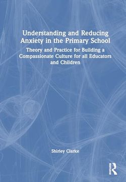 portada Understanding and Reducing Anxiety in the Primary School: Theory and Practice for Building a Compassionate Culture for all Educators and Children (in English)