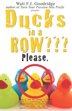 portada Ducks in a Row Please.: How to find the courage to finally QUIT your soul-draining, life-sapping, energy-depleting, freedom-robbing job now... (en Inglés)