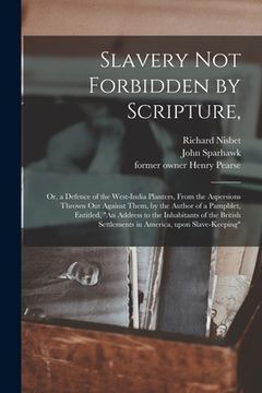 portada Slavery Not Forbidden by Scripture,: or, a Defence of the West-India Planters, From the Aspersions Thrown out Against Them, by the Author of a Pamphle (en Inglés)
