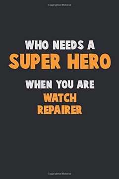 portada Who Need a Super Hero, When you are Watch Repairer: 6x9 Career Pride 120 Pages Writing Nots 