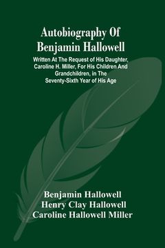 portada Autobiography Of Benjamin Hallowell: Written At The Request Of His Daughter, Caroline H. Miller, For His Children And Grandchildren, In The Seventy-Si