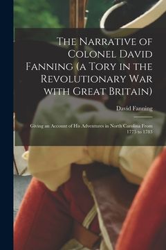 portada The Narrative of Colonel David Fanning (a Tory in the Revolutionary War With Great Britain) [microform]: Giving an Account of His Adventures in North (en Inglés)