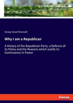 portada Why I am a Republican: A History of the Republican Party, a Defense of its Policy and the Reasons which Justify its Continuance in Power (in English)