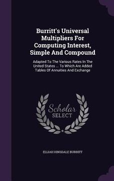 portada Burritt's Universal Multipliers For Computing Interest, Simple And Compound: Adapted To The Various Rates In The United States ... To Which Are Added (en Inglés)