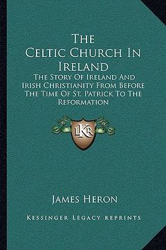 portada the celtic church in ireland: the story of ireland and irish christianity from before the time of st. patrick to the reformation (in English)