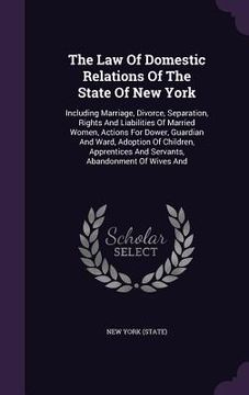 portada The Law Of Domestic Relations Of The State Of New York: Including Marriage, Divorce, Separation, Rights And Liabilities Of Married Women, Actions For