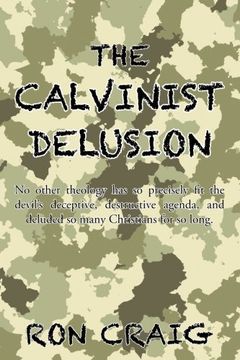 portada The Calvinist Delusion: No Other Theology Has So Precisely Fit the Devil's Deceptive, Destructive Agenda, and Deluded So Many Christians for So Long.